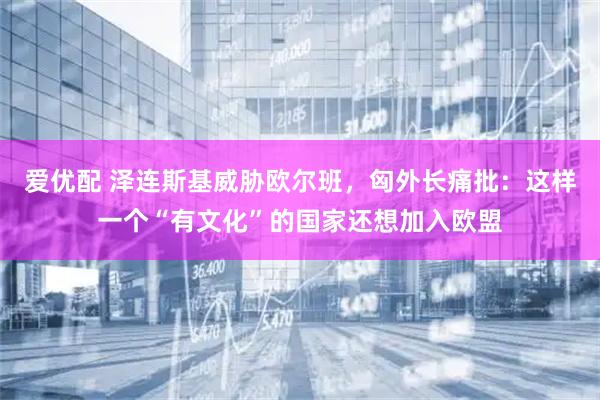爱优配 泽连斯基威胁欧尔班，匈外长痛批：这样一个“有文化”的国家还想加入欧盟