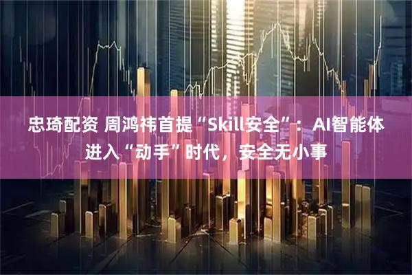 忠琦配资 周鸿祎首提“Skill安全”：AI智能体进入“动手”时代，安全无小事