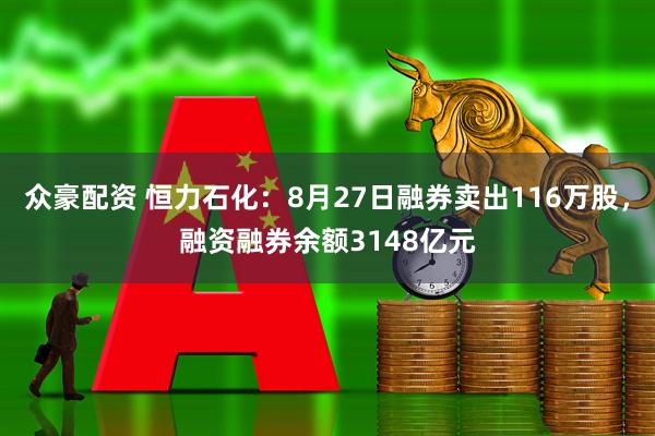 众豪配资 恒力石化：8月27日融券卖出116万股，融资融券余额3148亿元