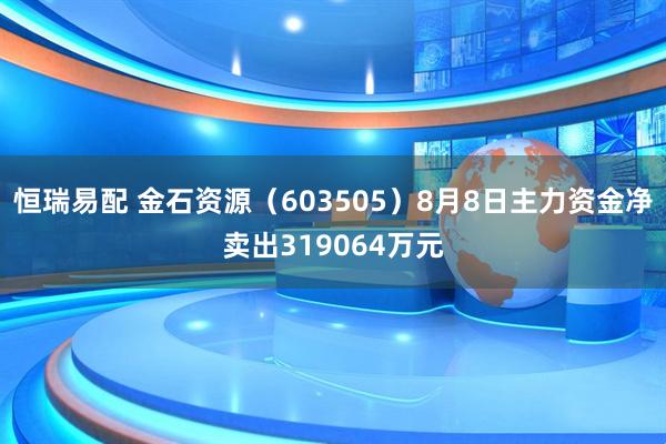 恒瑞易配 金石资源（603505）8月8日主力资金净卖出319064万元
