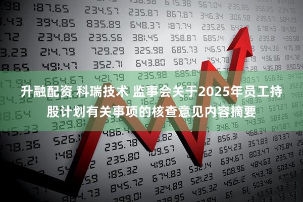 升融配资 科瑞技术 监事会关于2025年员工持股计划有关事项的核查意见内容摘要