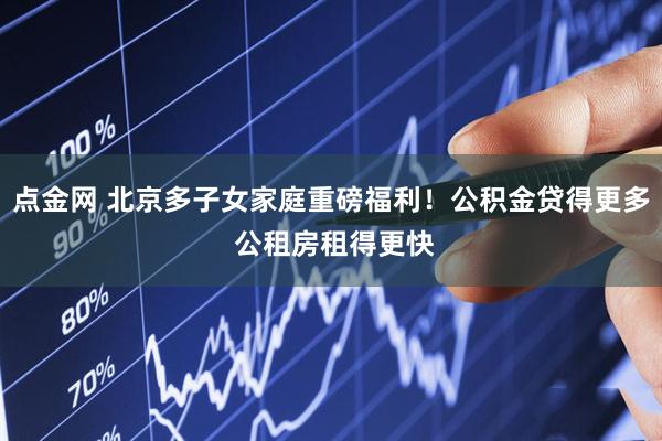 点金网 北京多子女家庭重磅福利！公积金贷得更多 公租房租得更快