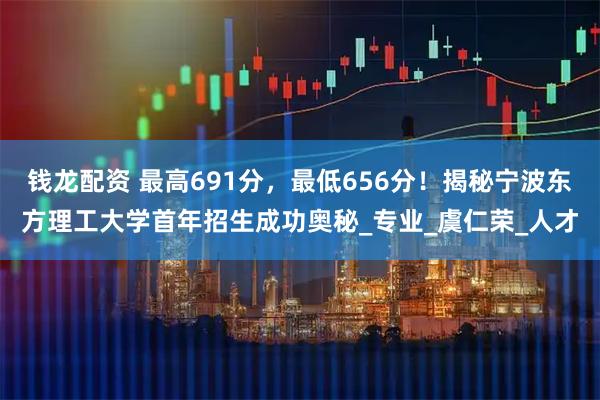钱龙配资 最高691分，最低656分！揭秘宁波东方理工大学首年招生成功奥秘_专业_虞仁荣_人才
