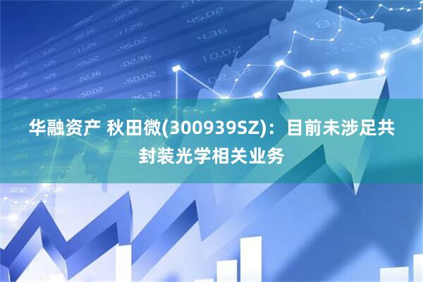 华融资产 秋田微(300939SZ)：目前未涉足共封装光学相关业务