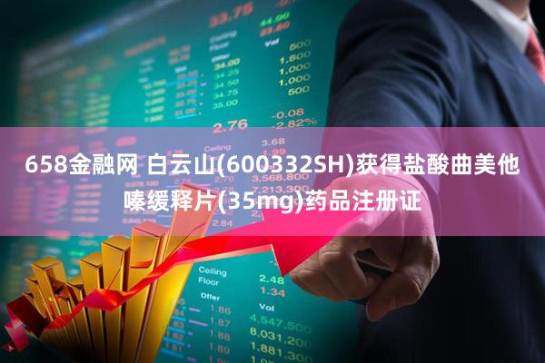 658金融网 白云山(600332SH)获得盐酸曲美他嗪缓释片(35mg)药品注册证