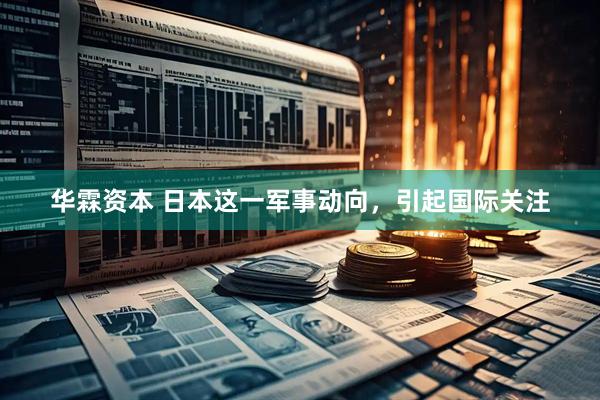 华霖资本 日本这一军事动向，引起国际关注