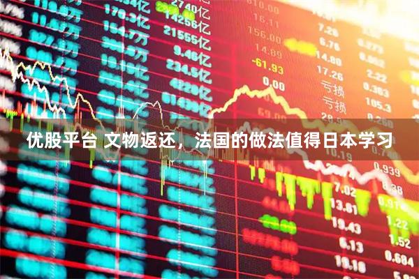 优股平台 文物返还，法国的做法值得日本学习