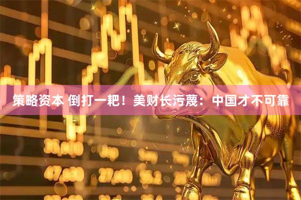 策略资本 倒打一耙！美财长污蔑：中国才不可靠