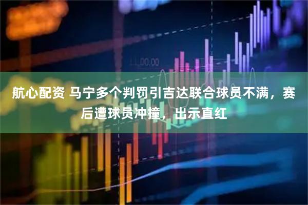 航心配资 马宁多个判罚引吉达联合球员不满，赛后遭球员冲撞，出示直红