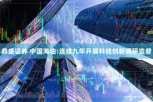 鼎盛证券 中国海油:连续九年开展科技创新调研监督