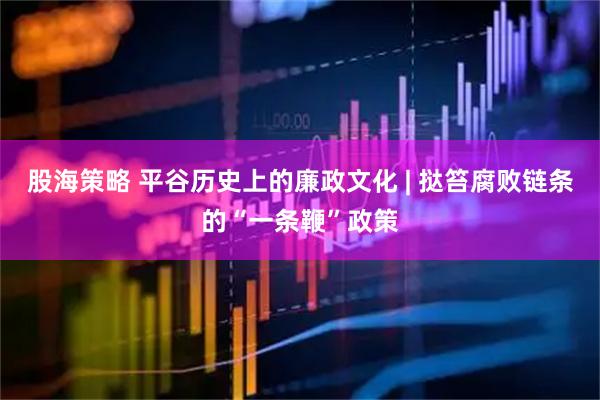 股海策略 平谷历史上的廉政文化 | 挞笞腐败链条的“一条鞭”政策