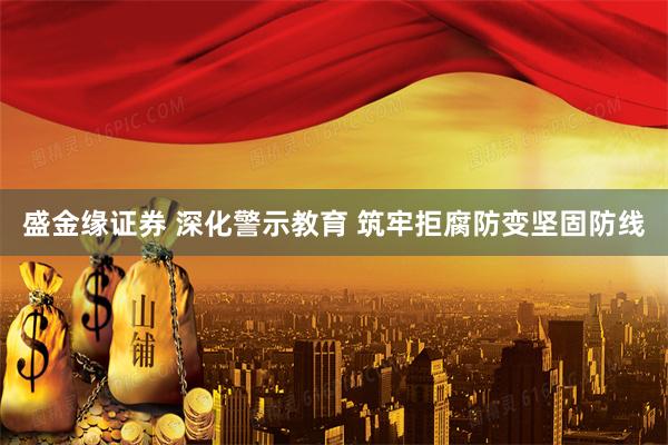 盛金缘证券 深化警示教育 筑牢拒腐防变坚固防线