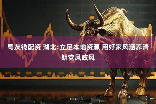 粤友钱配资 湖北:立足本地资源 用好家风涵养清朗党风政风
