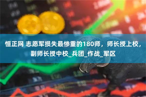 恒正网 志愿军损失最惨重的180师，师长授上校，副师长授中校_兵团_作战_军区