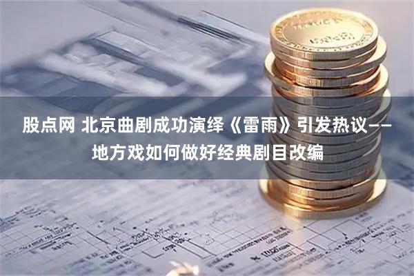 股点网 北京曲剧成功演绎《雷雨》引发热议——地方戏如何做好经典剧目改编