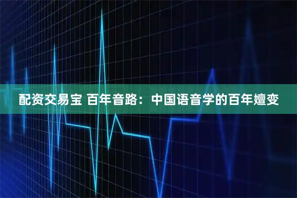 配资交易宝 百年音路：中国语音学的百年嬗变