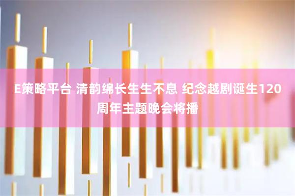E策略平台 清韵绵长生生不息 纪念越剧诞生120周年主题晚会将播
