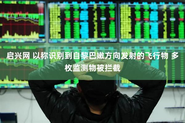 启兴网 以称识别到自黎巴嫩方向发射的飞行物 多枚监测物被拦截