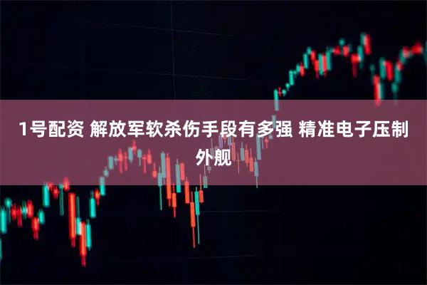 1号配资 解放军软杀伤手段有多强 精准电子压制外舰