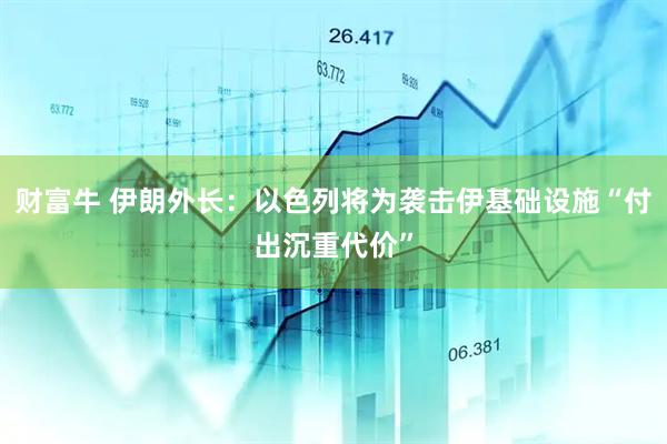 财富牛 伊朗外长：以色列将为袭击伊基础设施“付出沉重代价”