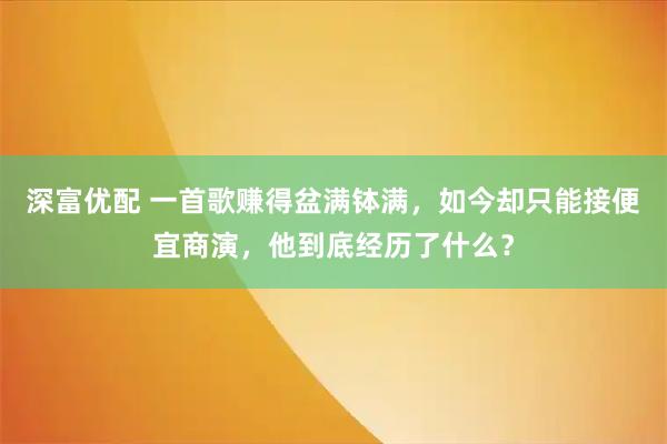 深富优配 一首歌赚得盆满钵满，如今却只能接便宜商演，他到底经历了什么？