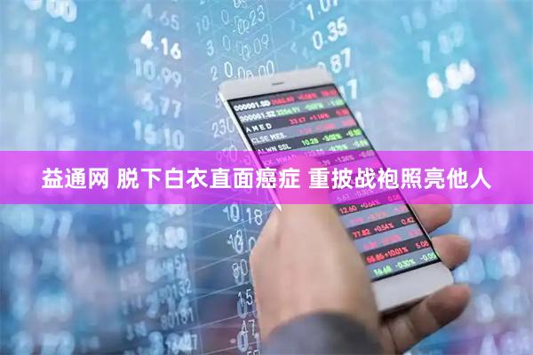 益通网 脱下白衣直面癌症 重披战袍照亮他人