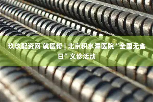 玖玖配资网 就医帮 | 北京积水潭医院“全国无幽日”义诊活动