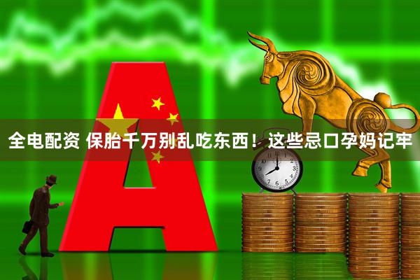全电配资 保胎千万别乱吃东西！这些忌口孕妈记牢