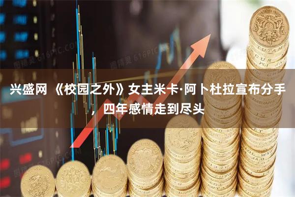 兴盛网 《校园之外》女主米卡·阿卜杜拉宣布分手，四年感情走到尽头