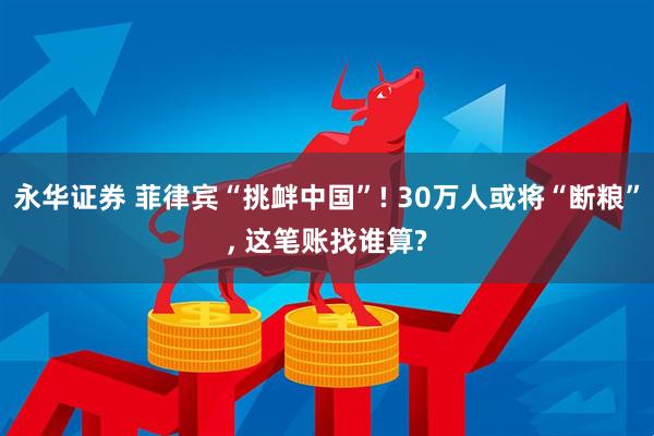 永华证券 菲律宾“挑衅中国”! 30万人或将“断粮”, 这笔账找谁算?