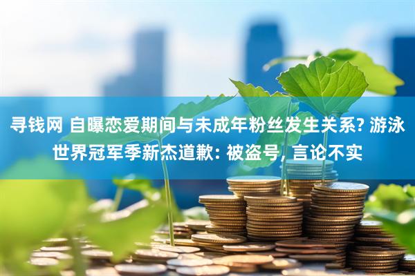 寻钱网 自曝恋爱期间与未成年粉丝发生关系? 游泳世界冠军季新杰道歉: 被盗号, 言论不实