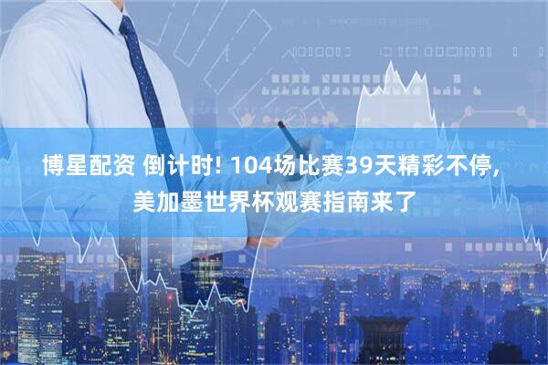 博星配资 倒计时! 104场比赛39天精彩不停, 美加墨世界杯观赛指南来了