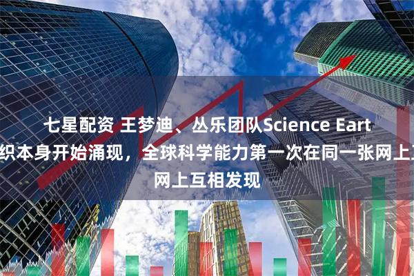 七星配资 王梦迪、丛乐团队Science Earth：当组织本身开始涌现，全球科学能力第一次在同一张网上互相发现