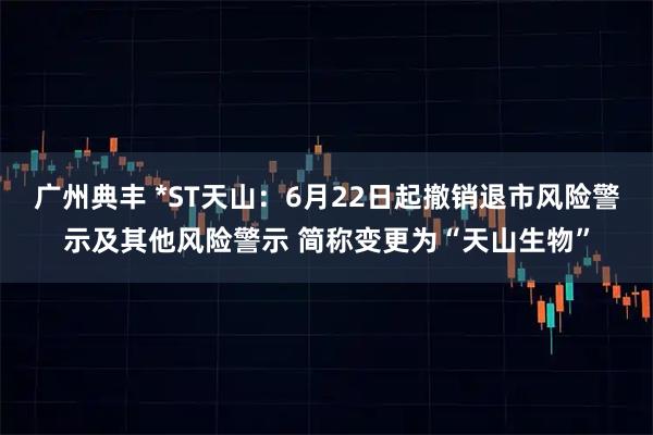 广州典丰 *ST天山：6月22日起撤销退市风险警示及其他风险警示 简称变更为“天山生物”