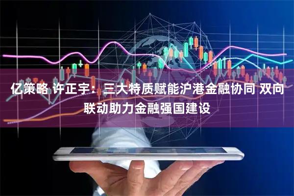 亿策略 许正宇：三大特质赋能沪港金融协同 双向联动助力金融强国建设