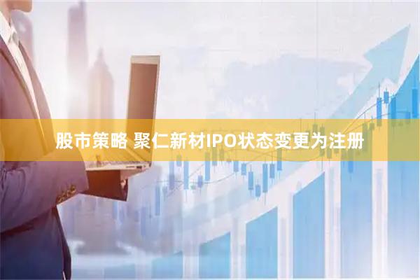 股市策略 聚仁新材IPO状态变更为注册