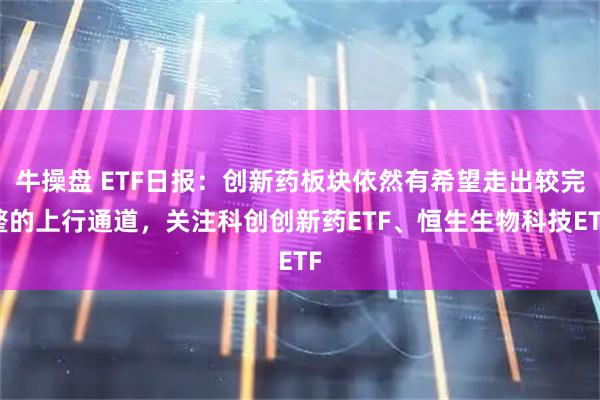 牛操盘 ETF日报：创新药板块依然有希望走出较完整的上行通道，关注科创创新药ETF、恒生生物科技ETF