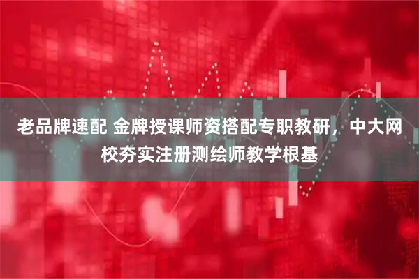 老品牌速配 金牌授课师资搭配专职教研，中大网校夯实注册测绘师教学根基