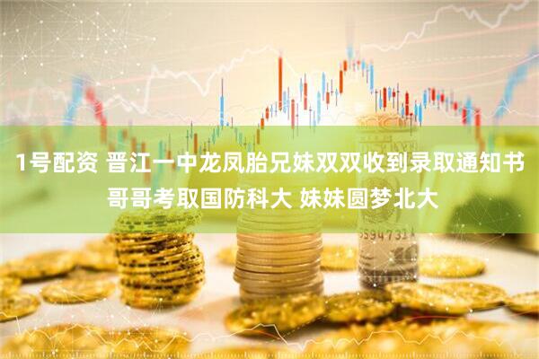 1号配资 晋江一中龙凤胎兄妹双双收到录取通知书 哥哥考取国防科大 妹妹圆梦北大